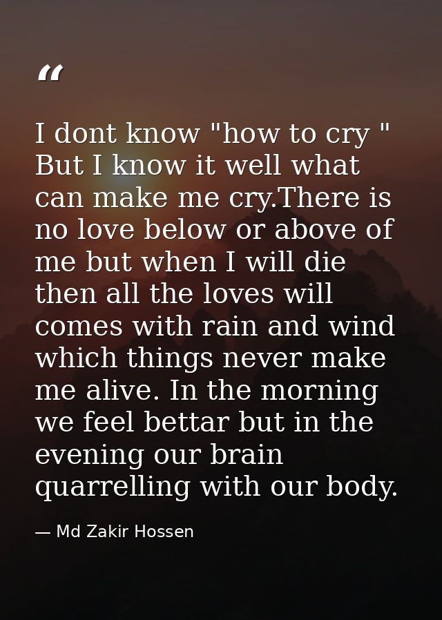 I dont know "how to cry " But I know it well what can make me cry.There is no love below or above of me but when I will  — Md Zakir Hossen