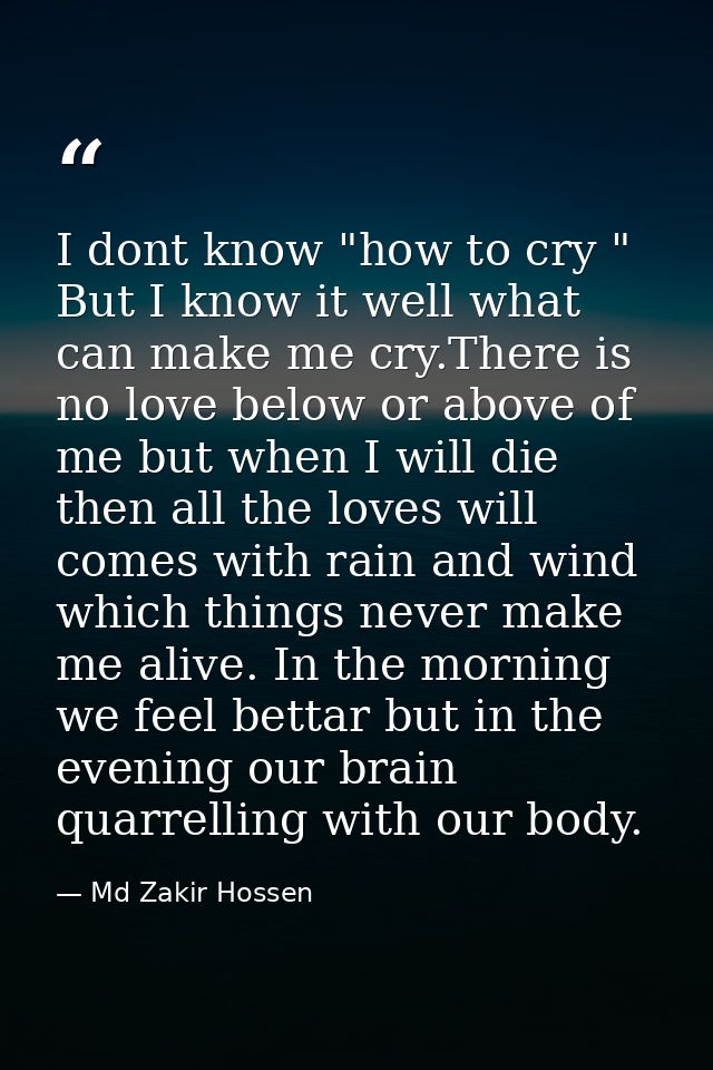 I dont know "how to cry " But I know it well what can make me cry.There is no love below or above of me but when I will  — Md Zakir Hossen