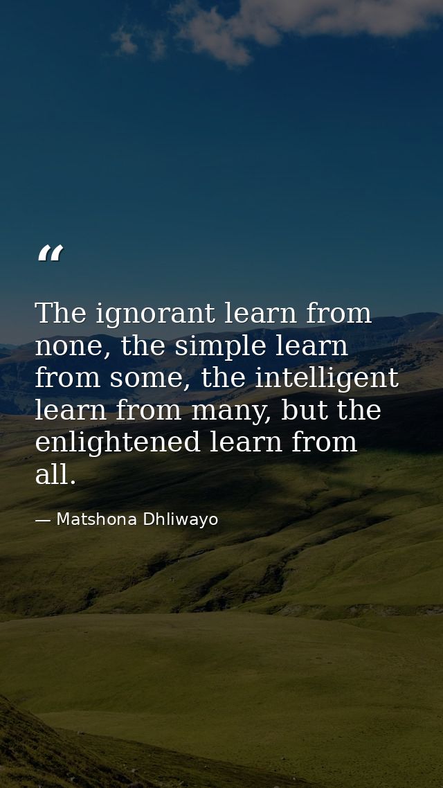 The ignorant learn from none, the simple learn from some, the intelligent learn from many, but the enlightened learn fro — Matshona Dhliwayo