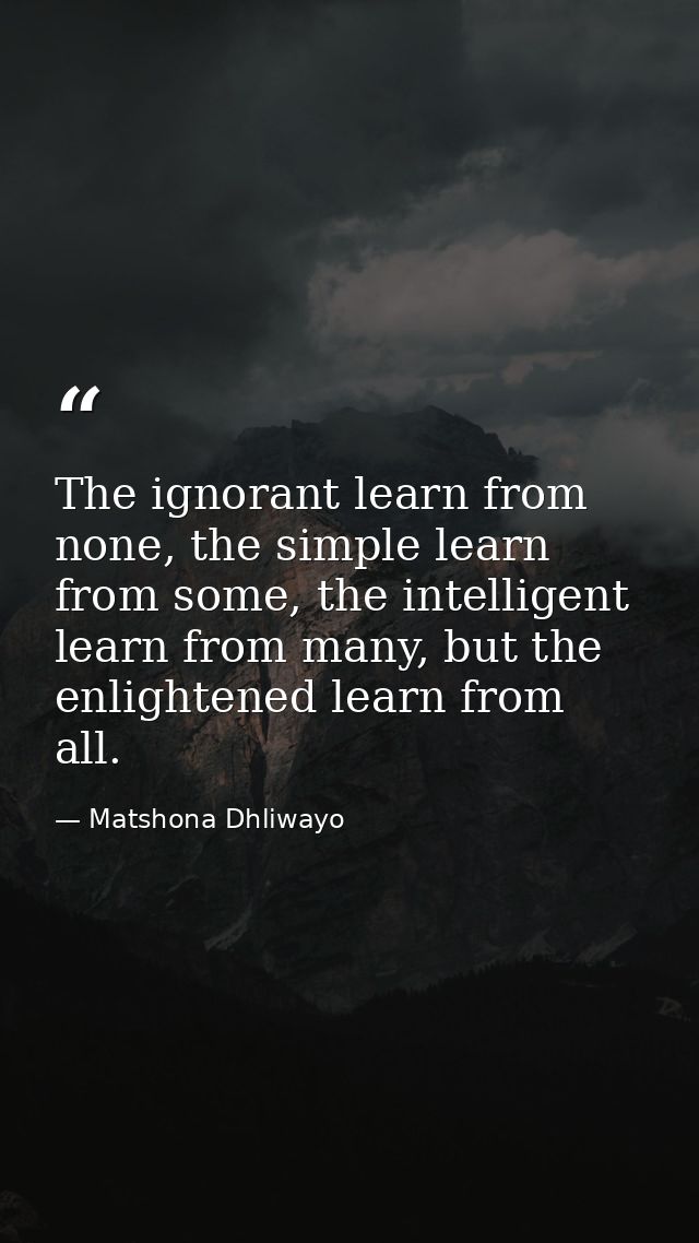 The ignorant learn from none, the simple learn from some, the intelligent learn from many, but the enlightened learn fro — Matshona Dhliwayo