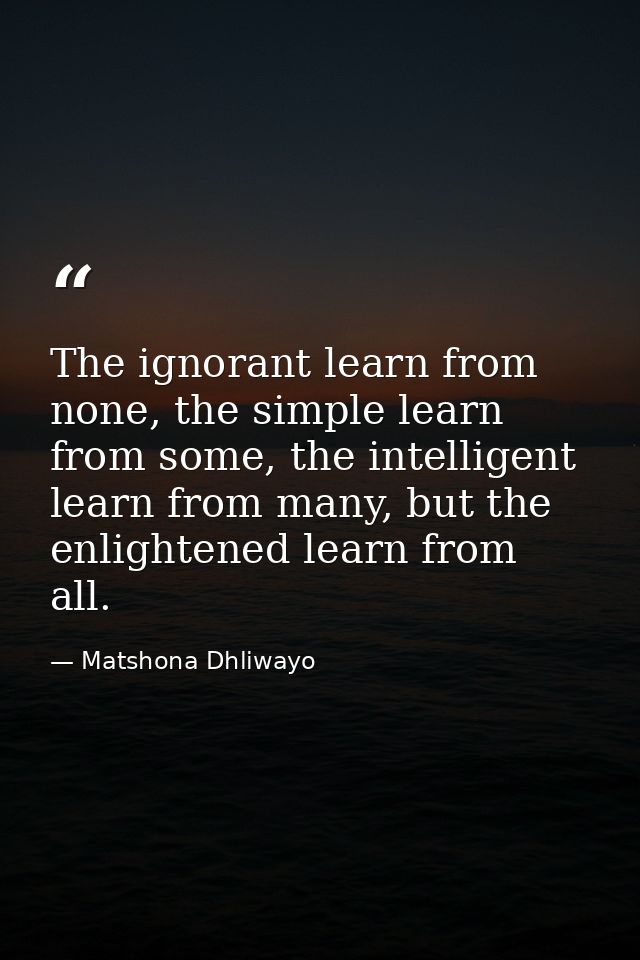 The ignorant learn from none, the simple learn from some, the intelligent learn from many, but the enlightened learn fro — Matshona Dhliwayo