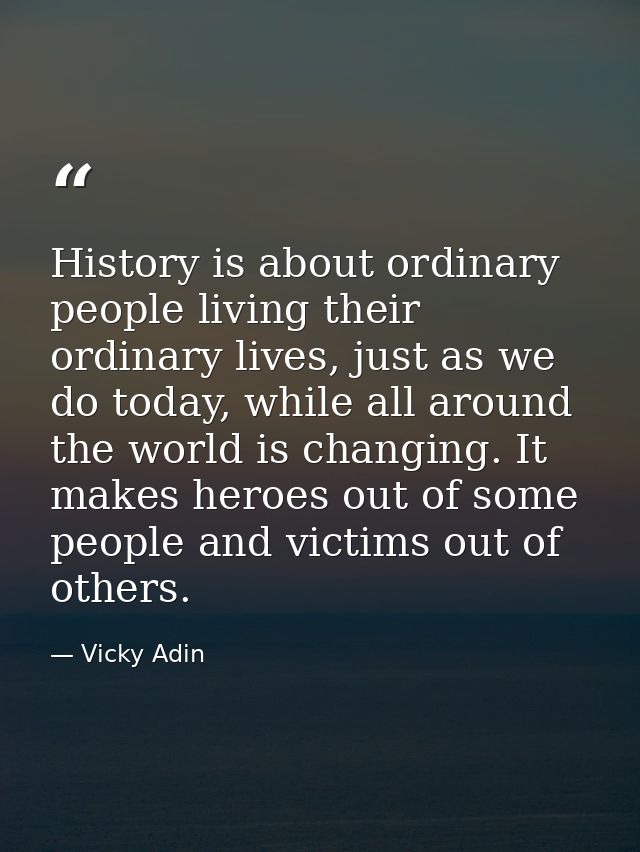 History is about ordinary people living their ordinary lives, just as we do today, while all around the world is changin — Vicky Adin