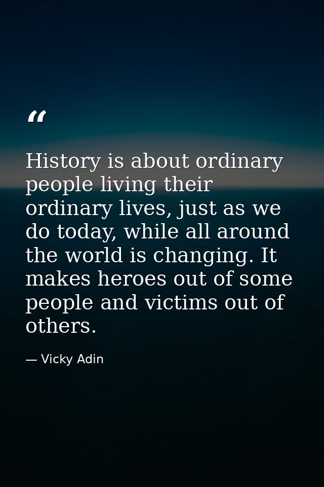 History is about ordinary people living their ordinary lives, just as we do today, while all around the world is changin — Vicky Adin