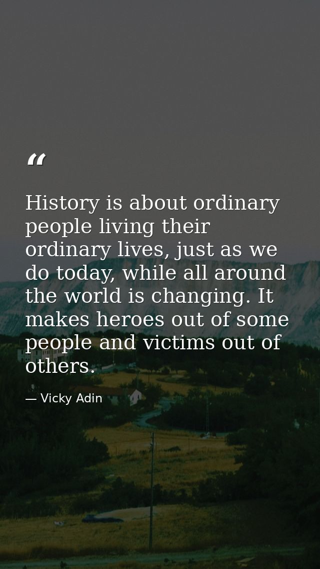 History is about ordinary people living their ordinary lives, just as we do today, while all around the world is changin — Vicky Adin