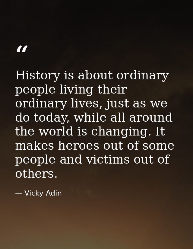 History is about ordinary people living their ordinary lives, just as we do today, while all around the world is changin — Vicky Adin