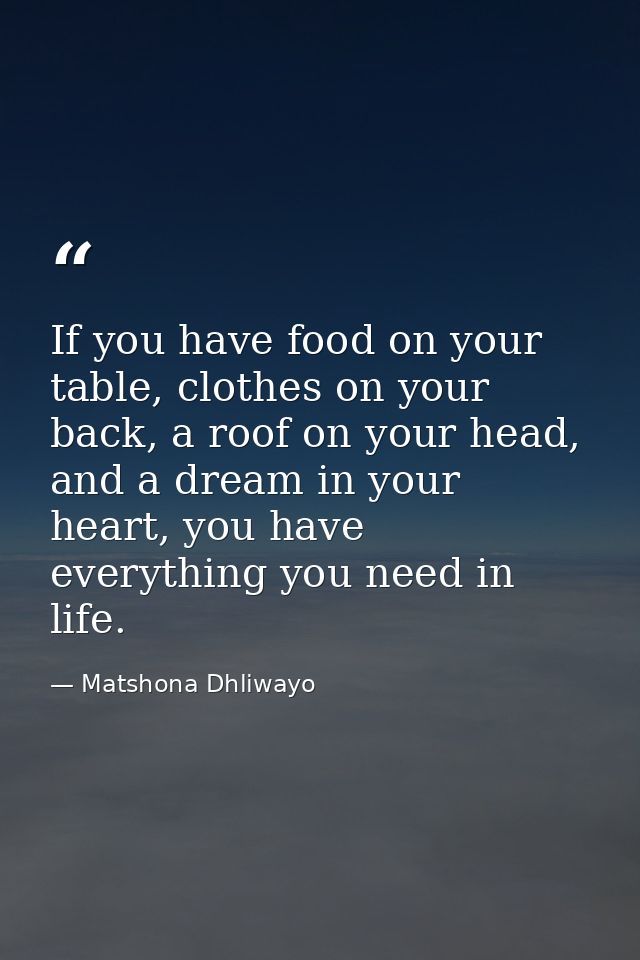 If you have food on your table, clothes on your back, a roof on your head, and a dream in your heart, you have everythin — Matshona Dhliwayo