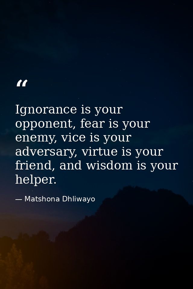Ignorance is your opponent, fear is your enemy, vice is your adversary, virtue is your friend, and wisdom is your helper — Matshona Dhliwayo