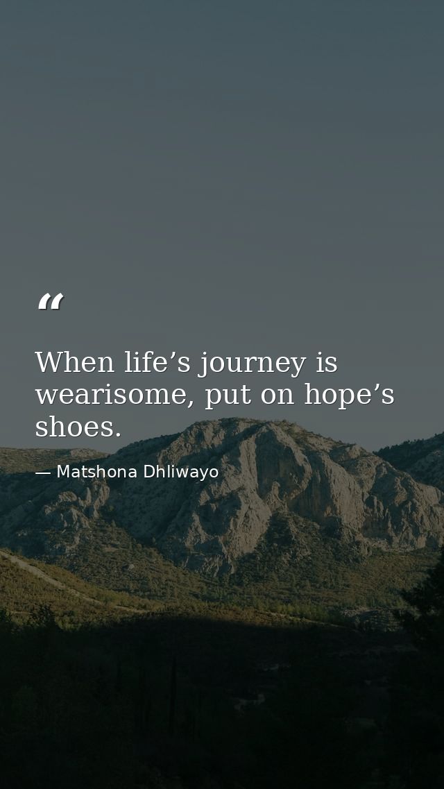 When life’s journey is wearisome, put on hope’s shoes. — Matshona Dhliwayo