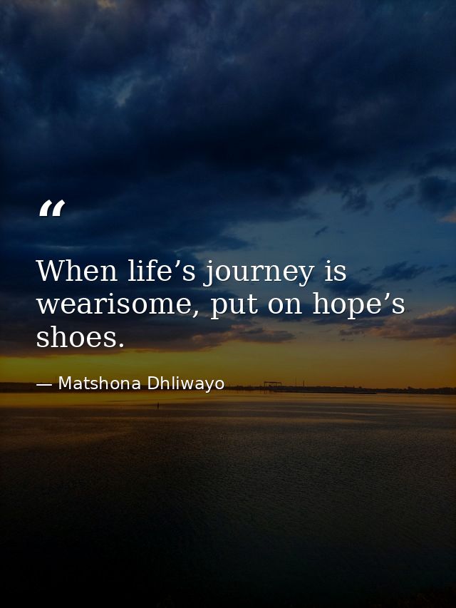 When life’s journey is wearisome, put on hope’s shoes. — Matshona Dhliwayo