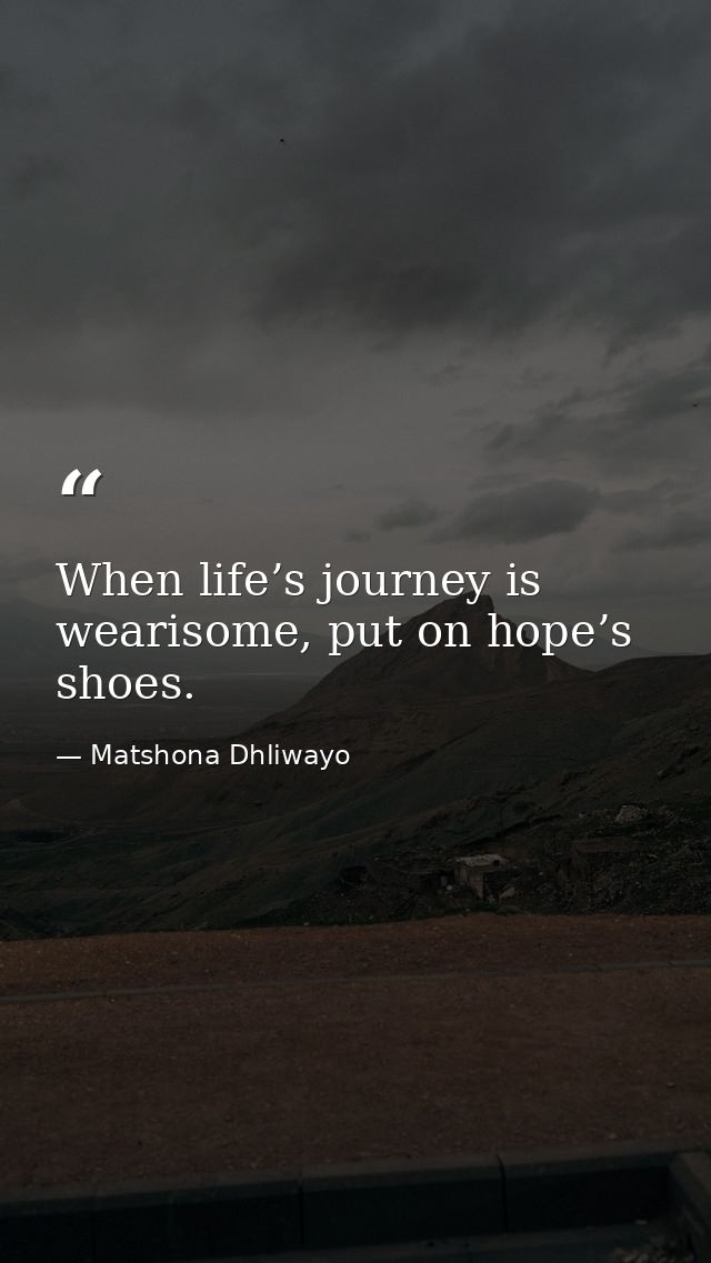 When life’s journey is wearisome, put on hope’s shoes. — Matshona Dhliwayo