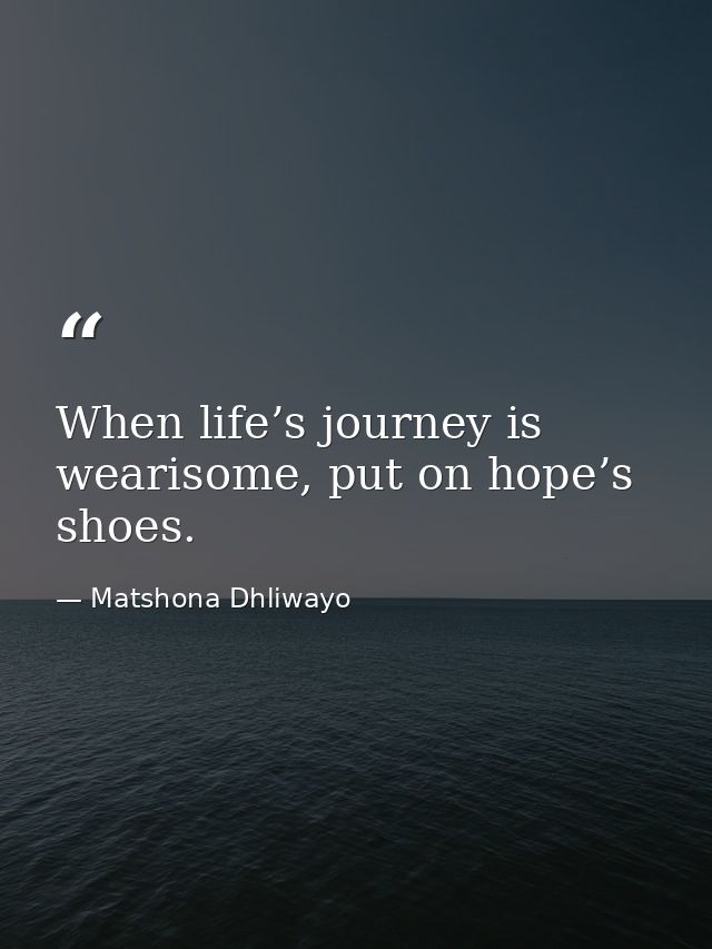 When life’s journey is wearisome, put on hope’s shoes. — Matshona Dhliwayo