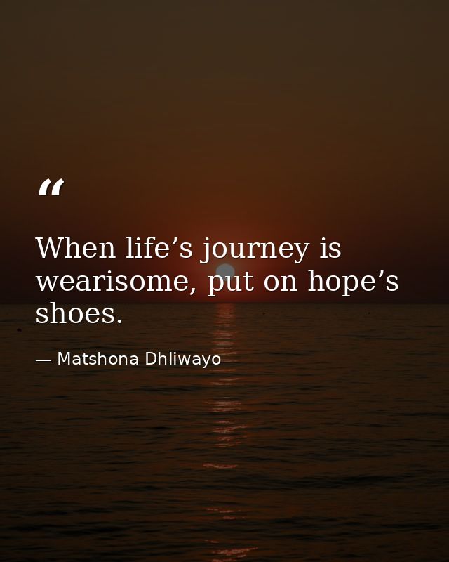 When life’s journey is wearisome, put on hope’s shoes. — Matshona Dhliwayo