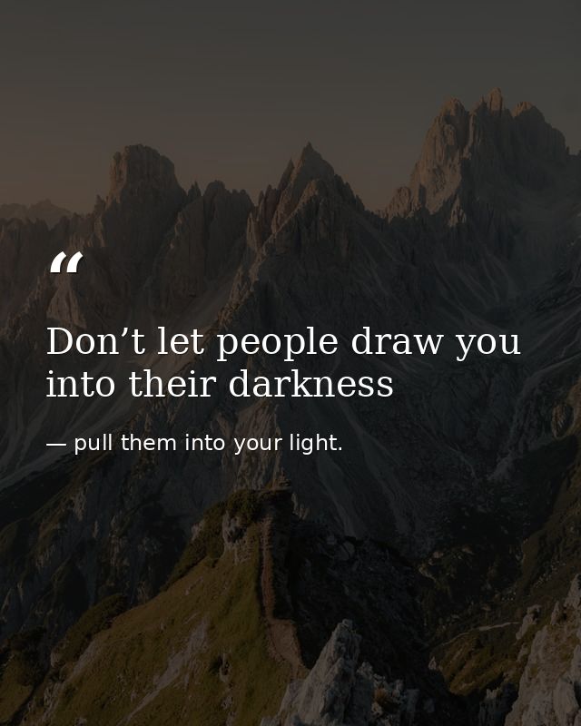 Don’t let people draw you into their darkness — pull them into your light.