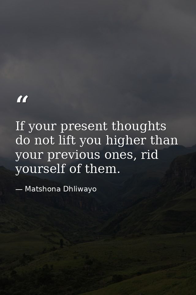 If your present thoughts do not lift you higher than your previous ones, rid yourself of them. — Matshona Dhliwayo