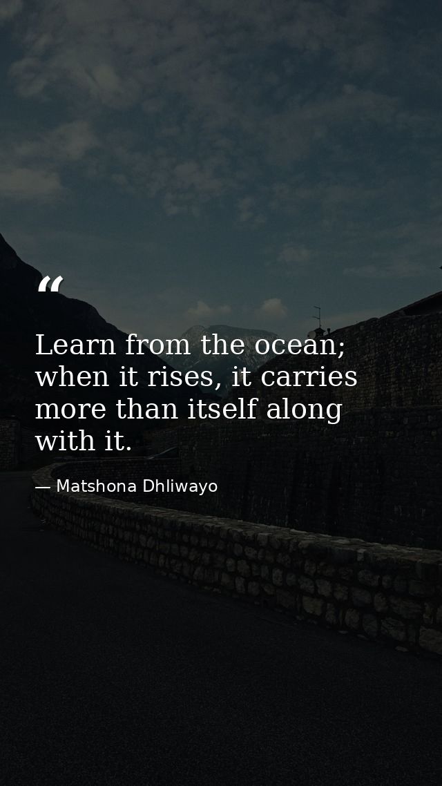 Learn from the ocean; when it rises, it carries more than itself along with it. — Matshona Dhliwayo