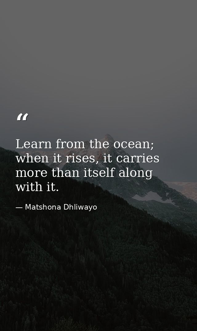 Learn from the ocean; when it rises, it carries more than itself along with it. — Matshona Dhliwayo