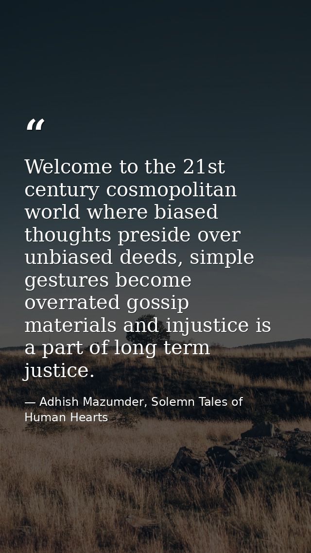 Welcome to the 21st century cosmopolitan world where biased thoughts preside over unbiased deeds, simple gestures become — Adhish Mazumder, Solemn Tales of Human Hearts