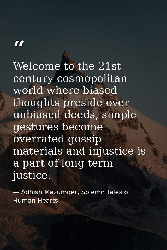 Welcome to the 21st century cosmopolitan world where biased thoughts preside over unbiased deeds, simple gestures become — Adhish Mazumder, Solemn Tales of Human Hearts