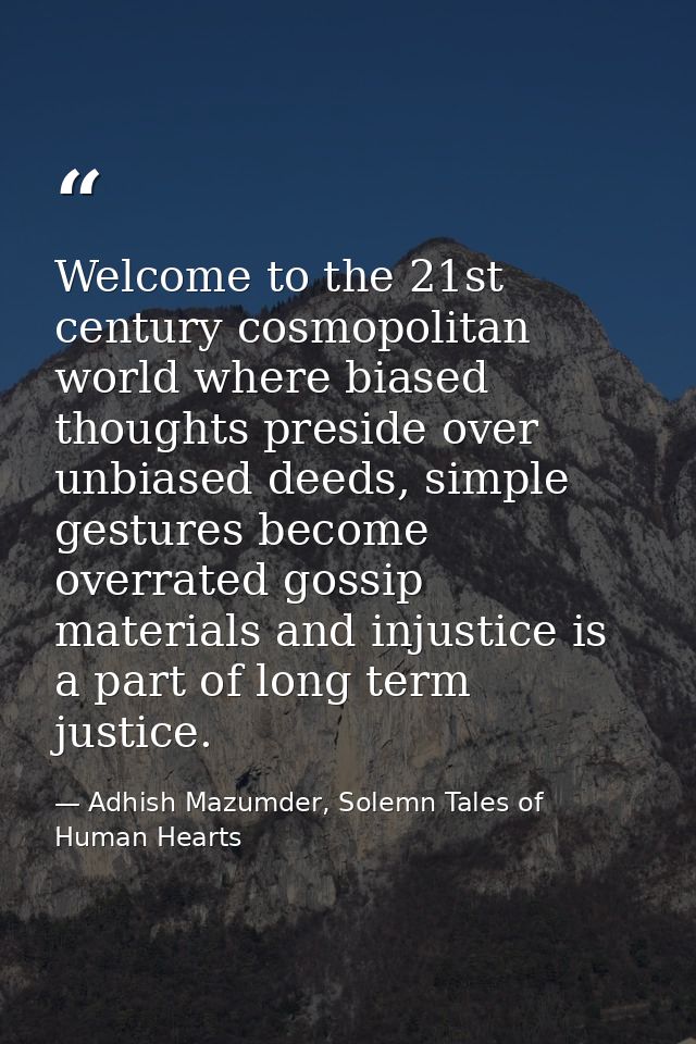 Welcome to the 21st century cosmopolitan world where biased thoughts preside over unbiased deeds, simple gestures become — Adhish Mazumder, Solemn Tales of Human Hearts