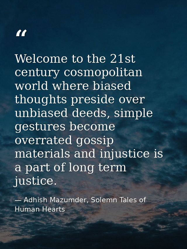 Welcome to the 21st century cosmopolitan world where biased thoughts preside over unbiased deeds, simple gestures become — Adhish Mazumder, Solemn Tales of Human Hearts