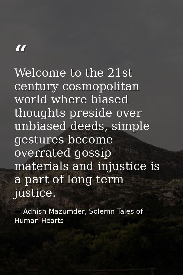 Welcome to the 21st century cosmopolitan world where biased thoughts preside over unbiased deeds, simple gestures become — Adhish Mazumder, Solemn Tales of Human Hearts