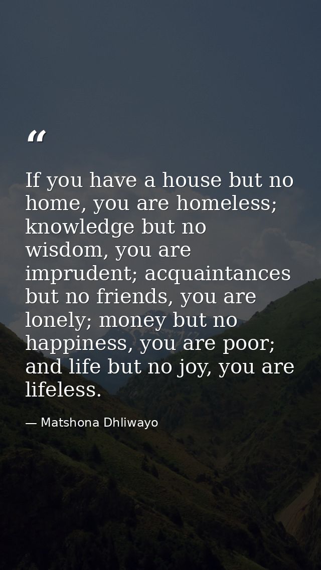 If you have a house but no home, you are homeless; knowledge but no wisdom, you are imprudent; acquaintances but no frie — Matshona Dhliwayo