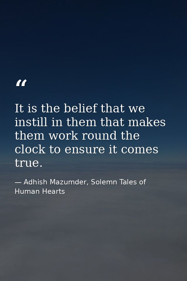 It is the belief that we instill in them that makes them work round the clock to ensure it comes true. — Adhish Mazumder, Solemn Tales of Human Hearts