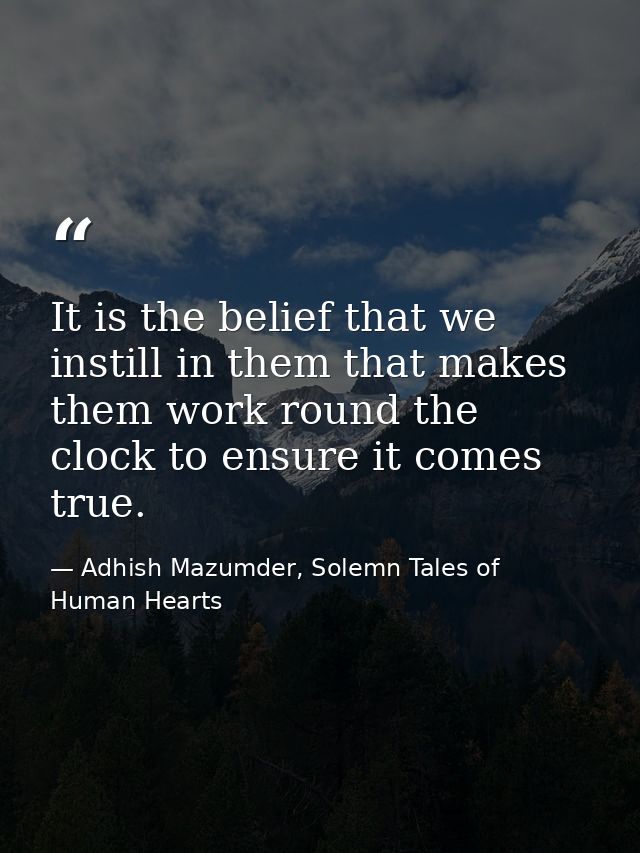 It is the belief that we instill in them that makes them work round the clock to ensure it comes true. — Adhish Mazumder, Solemn Tales of Human Hearts