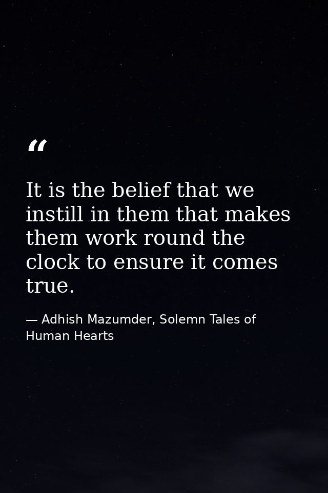 It is the belief that we instill in them that makes them work round the clock to ensure it comes true. — Adhish Mazumder, Solemn Tales of Human Hearts