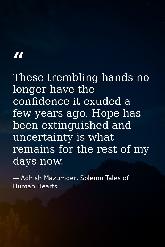 These trembling hands no longer have the confidence it exuded a few years ago. Hope has been extinguished and uncertaint — Adhish Mazumder, Solemn Tales of Human Hearts