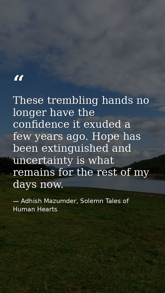 These trembling hands no longer have the confidence it exuded a few years ago. Hope has been extinguished and uncertaint — Adhish Mazumder, Solemn Tales of Human Hearts