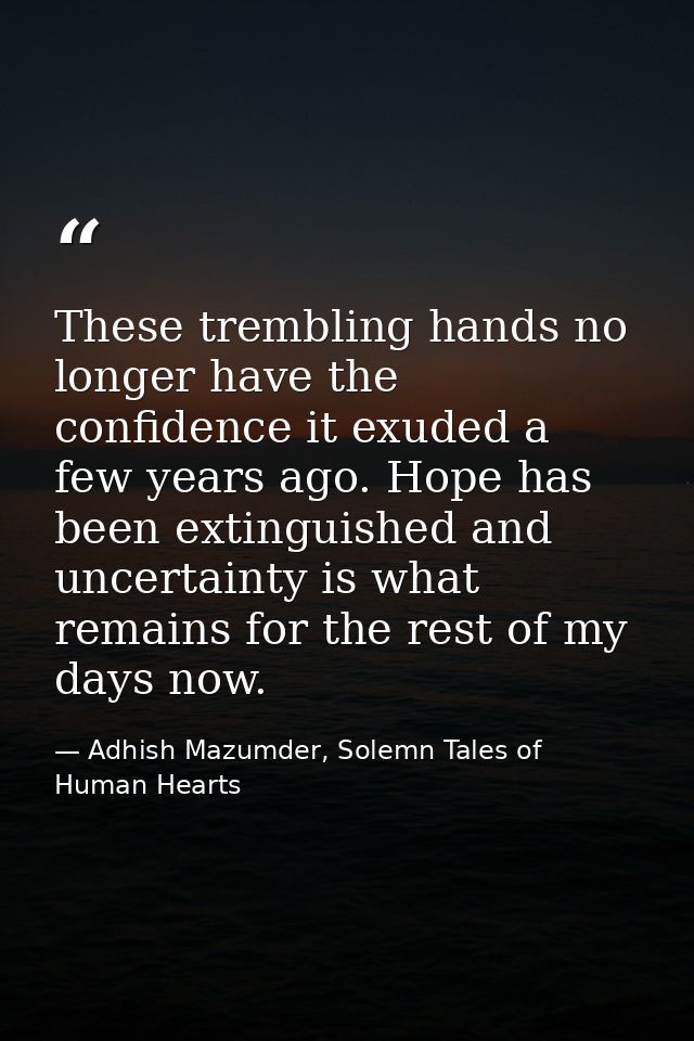 These trembling hands no longer have the confidence it exuded a few years ago. Hope has been extinguished and uncertaint — Adhish Mazumder, Solemn Tales of Human Hearts