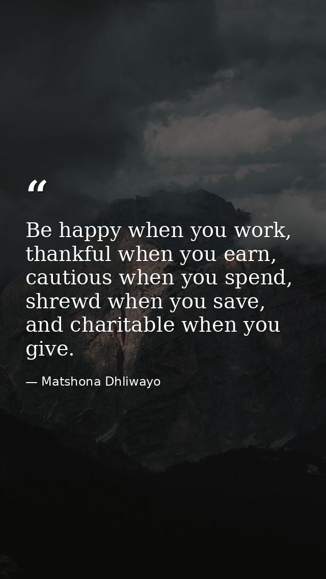 Be happy when you work, thankful when you earn, cautious when you spend, shrewd when you save, and charitable when you g — Matshona Dhliwayo