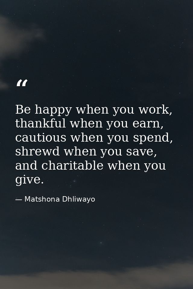 Be happy when you work, thankful when you earn, cautious when you spend, shrewd when you save, and charitable when you g — Matshona Dhliwayo
