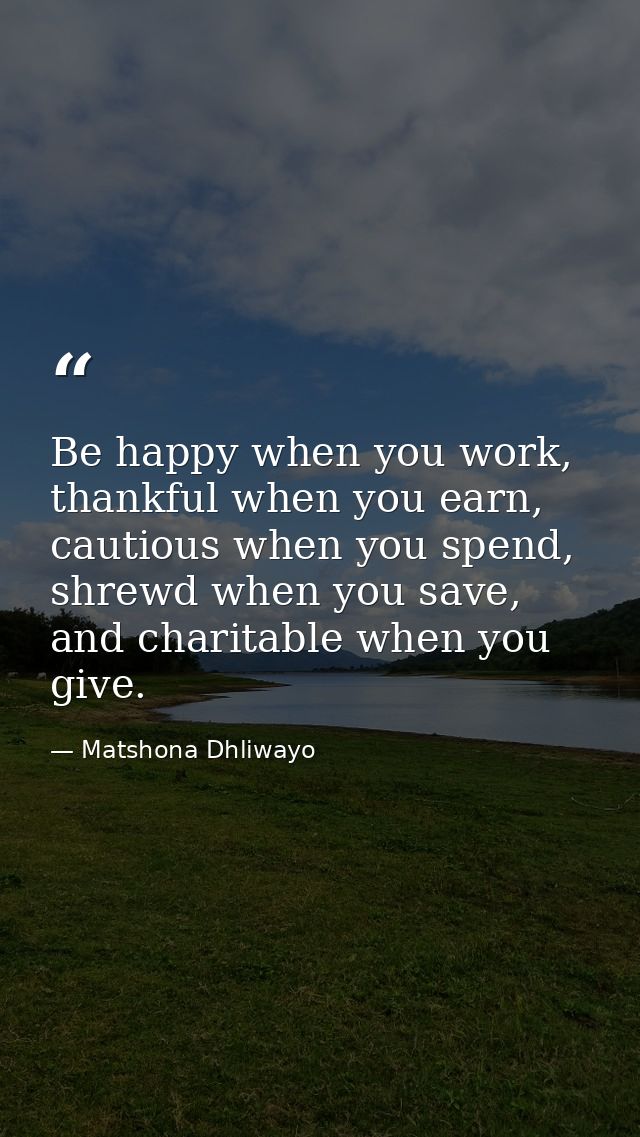 Be happy when you work, thankful when you earn, cautious when you spend, shrewd when you save, and charitable when you g — Matshona Dhliwayo