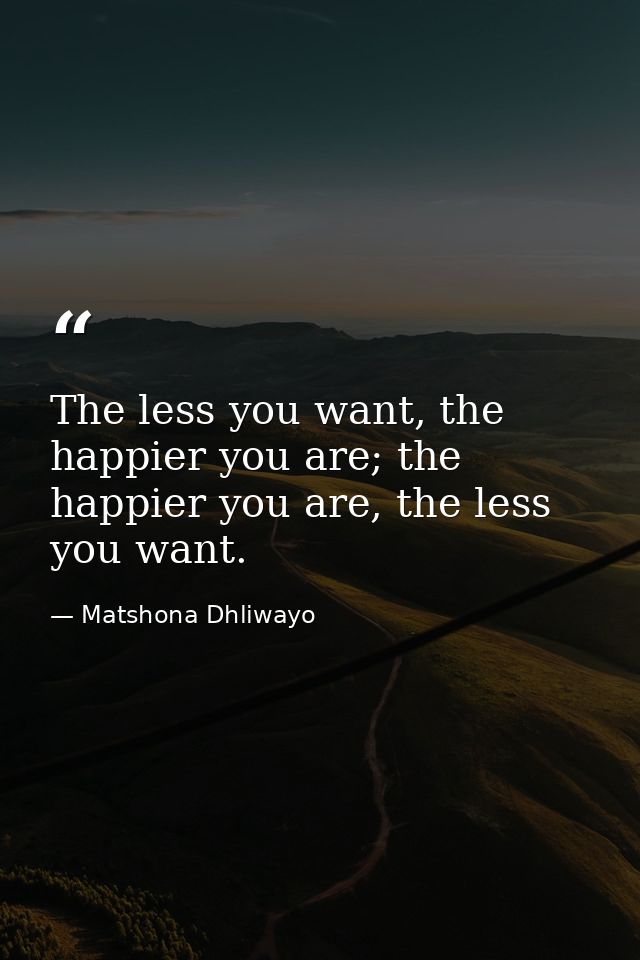 The less you want, the happier you are; the happier you are, the less you want. — Matshona Dhliwayo