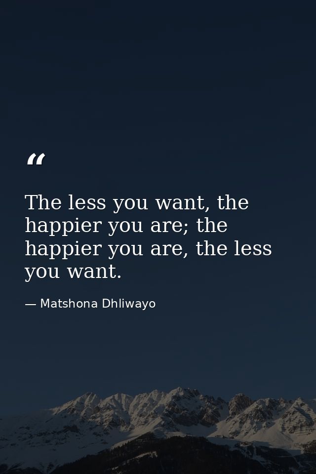 The less you want, the happier you are; the happier you are, the less you want. — Matshona Dhliwayo