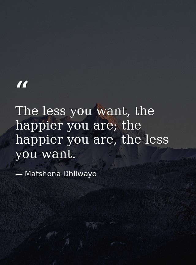 The less you want, the happier you are; the happier you are, the less you want. — Matshona Dhliwayo