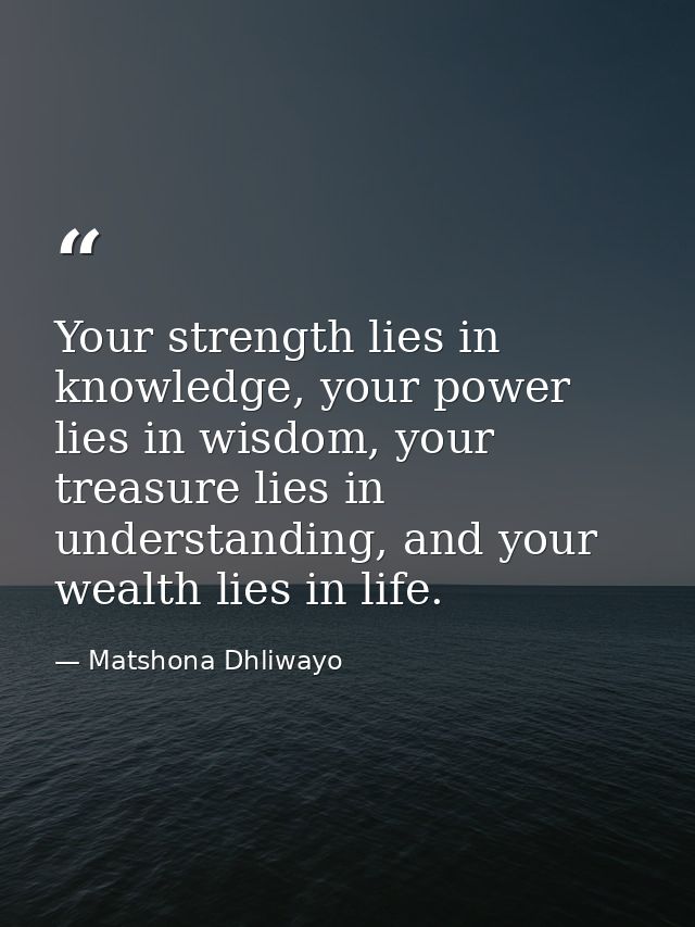 Your strength lies in knowledge, your power lies in wisdom, your treasure lies in understanding, and your wealth lies in — Matshona Dhliwayo