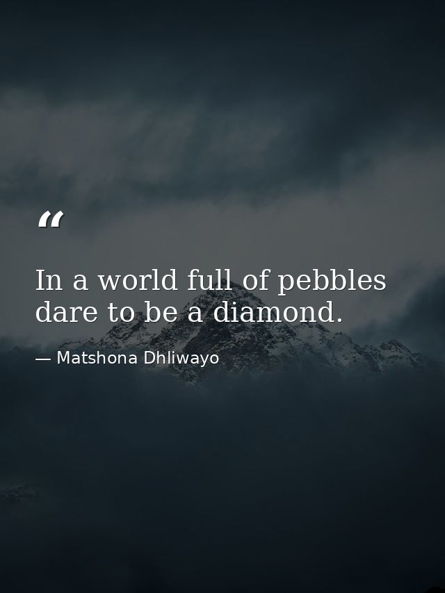 In a world full of pebbles dare to be a diamond. — Matshona Dhliwayo