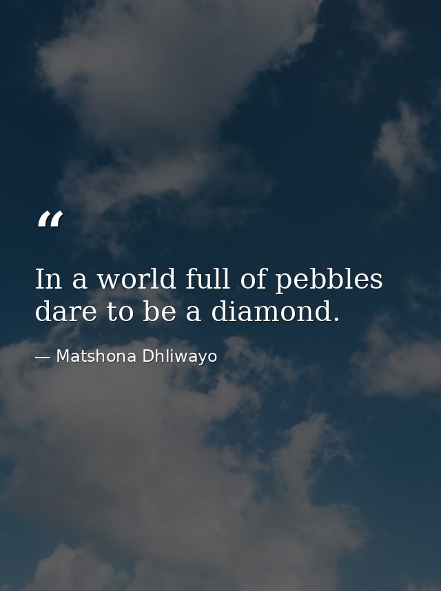 In a world full of pebbles dare to be a diamond. — Matshona Dhliwayo