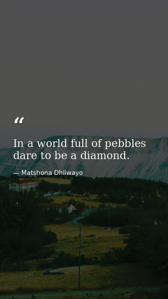 In a world full of pebbles dare to be a diamond. — Matshona Dhliwayo