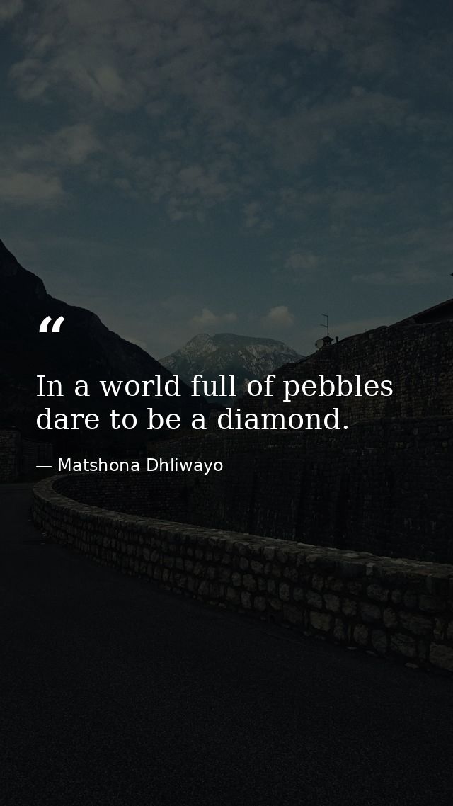 In a world full of pebbles dare to be a diamond. — Matshona Dhliwayo