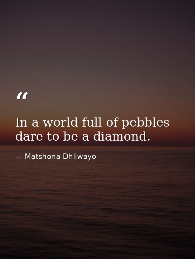 In a world full of pebbles dare to be a diamond. — Matshona Dhliwayo