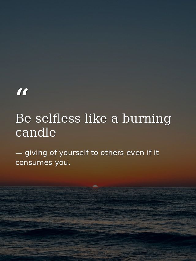 Be selfless like a burning candle — giving of yourself to others even if it consumes you.