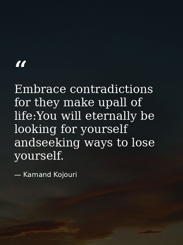 Embrace contradictions for they make upall of life:You will eternally be looking for yourself andseeking ways to lose yo — Kamand Kojouri