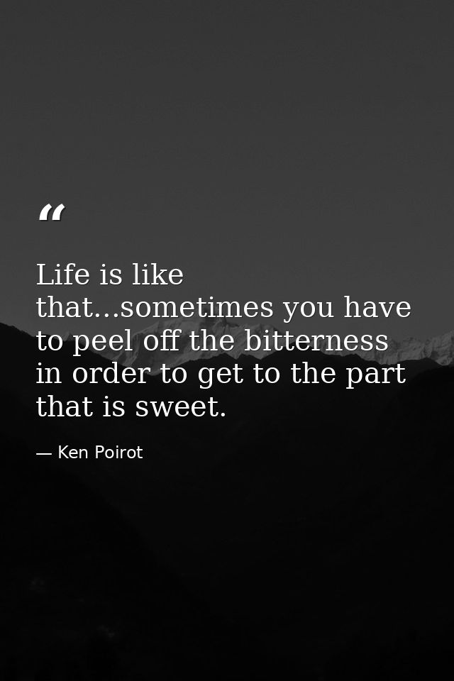 Life is like that...sometimes you have to peel off the bitterness in order to get to the part that is sweet. — Ken Poirot