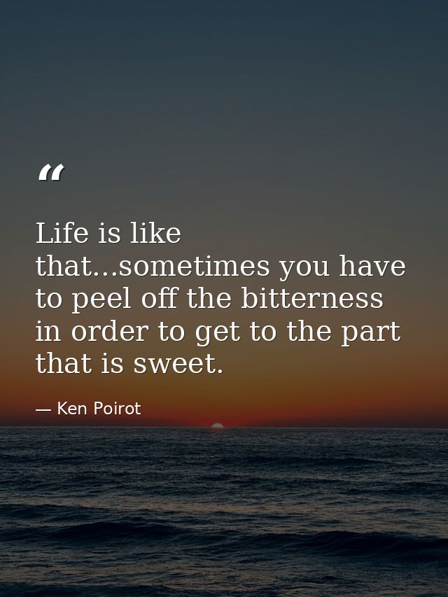 Life is like that...sometimes you have to peel off the bitterness in order to get to the part that is sweet. — Ken Poirot