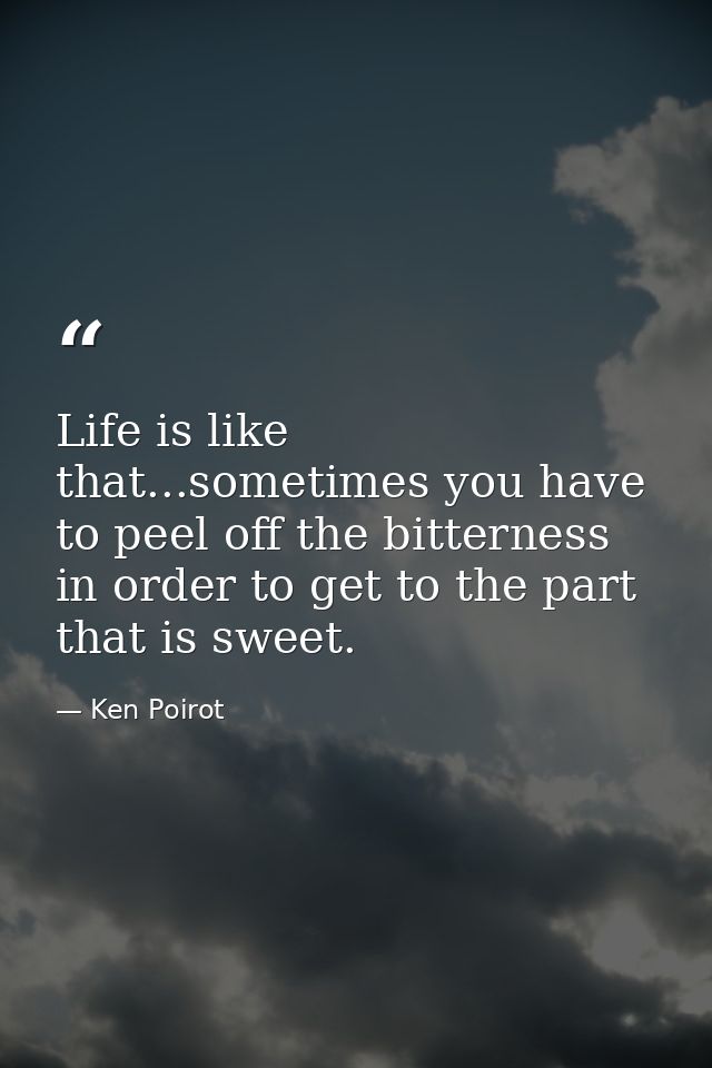Life is like that...sometimes you have to peel off the bitterness in order to get to the part that is sweet. — Ken Poirot