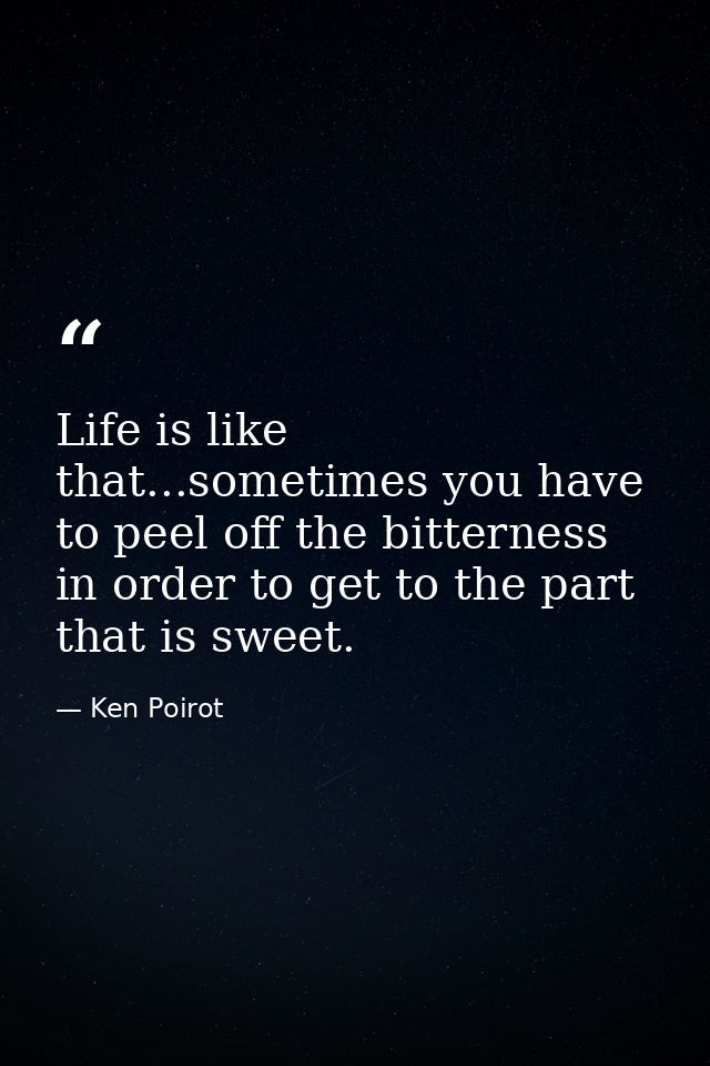 Life is like that...sometimes you have to peel off the bitterness in order to get to the part that is sweet. — Ken Poirot